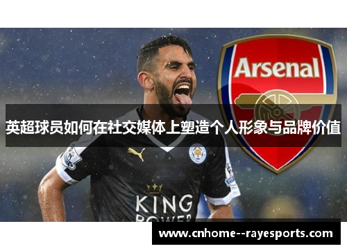 英超球员如何在社交媒体上塑造个人形象与品牌价值