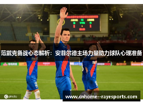 范戴克备战心态解析：安菲尔德主场力量助力球队心理准备