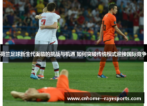 荷兰足球新生代面临的挑战与机遇 如何突破传统模式迎接国际竞争