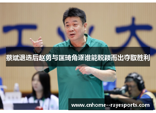 蔡斌退选后赵勇与匡琦角逐谁能脱颖而出夺取胜利 蔡斌退选后赵勇与匡琦角逐谁能脱颖而出夺取胜利