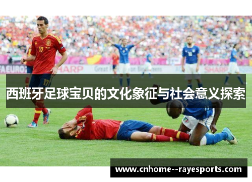 西班牙足球宝贝的文化象征与社会意义探索 西班牙足球宝贝的文化象征与社会意义探索