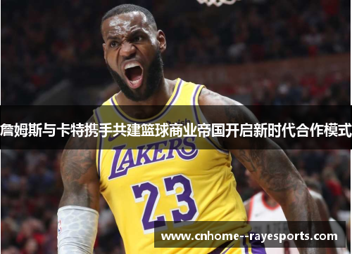 詹姆斯与卡特携手共建篮球商业帝国开启新时代合作模式 詹姆斯与卡特携手共建篮球商业帝国开启新时代合作模式