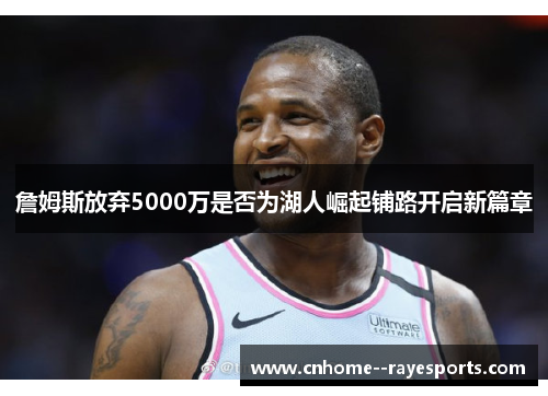 詹姆斯放弃5000万是否为湖人崛起铺路开启新篇章