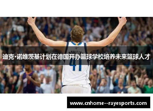 迪克·诺维茨基计划在德国开办篮球学校培养未来篮球人才 迪克·诺维茨基计划在德国开办篮球学校培养未来篮球人才