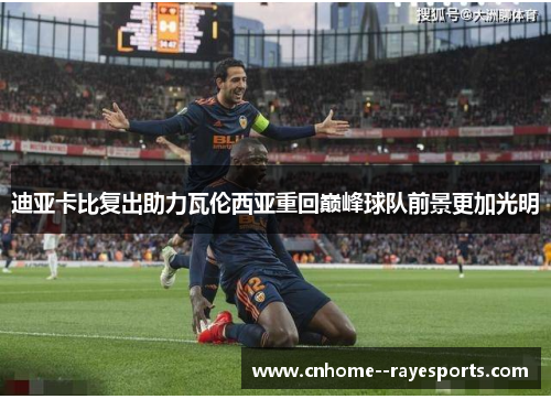 迪亚卡比复出助力瓦伦西亚重回巅峰球队前景更加光明 迪亚卡比复出助力瓦伦西亚重回巅峰球队前景更加光明