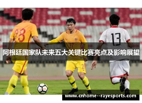 阿根廷国家队未来五大关键比赛亮点及影响展望 阿根廷国家队未来五大关键比赛亮点及影响展望