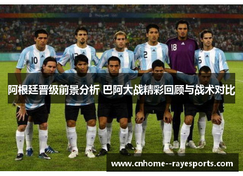 阿根廷晋级前景分析 巴阿大战精彩回顾与战术对比