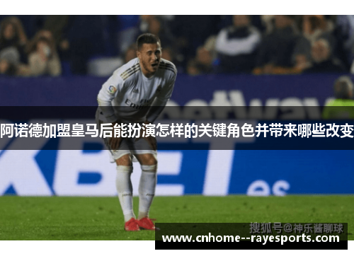 阿诺德加盟皇马后能扮演怎样的关键角色并带来哪些改变 阿诺德加盟皇马后能扮演怎样的关键角色并带来哪些改变