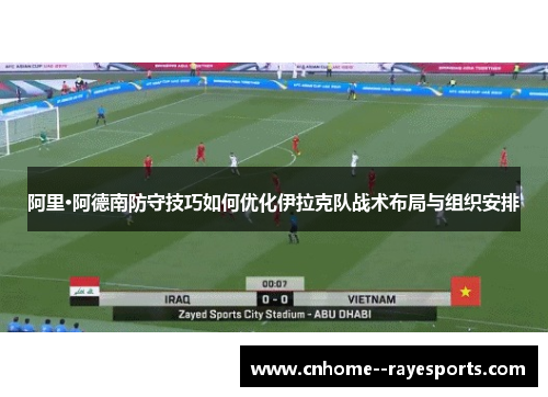 阿里·阿德南防守技巧如何优化伊拉克队战术布局与组织安排