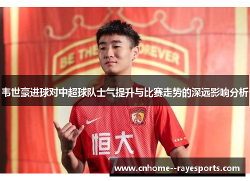 韦世豪进球对中超球队士气提升与比赛走势的深远影响分析
