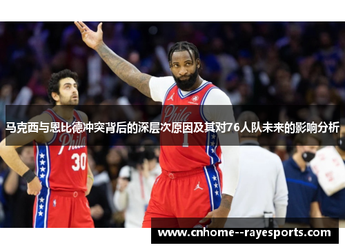 马克西与恩比德冲突背后的深层次原因及其对76人队未来的影响分析