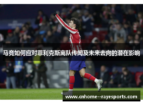 马竞如何应对菲利克斯离队传闻及未来去向的潜在影响