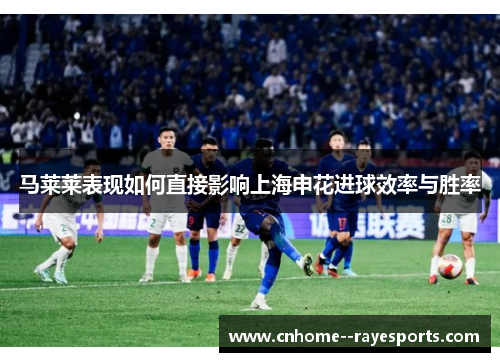 马莱莱表现如何直接影响上海申花进球效率与胜率