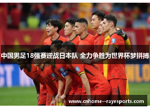 中国男足18强赛迎战日本队 全力争胜为世界杯梦拼搏