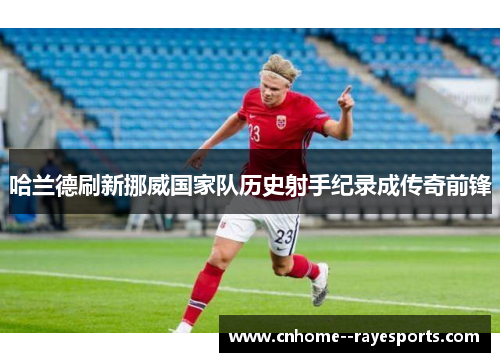 哈兰德刷新挪威国家队历史射手纪录成传奇前锋