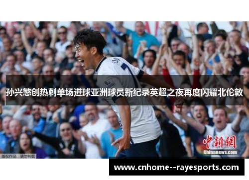 孙兴慜创热刺单场进球亚洲球员新纪录英超之夜再度闪耀北伦敦