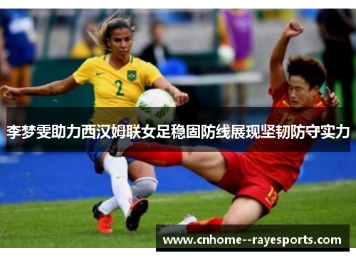 李梦雯助力西汉姆联女足稳固防线展现坚韧防守实力