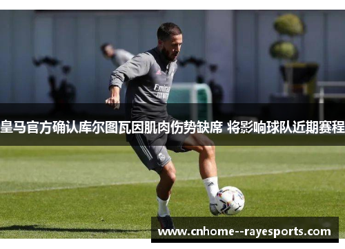 皇马官方确认库尔图瓦因肌肉伤势缺席 将影响球队近期赛程