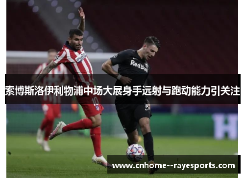 索博斯洛伊利物浦中场大展身手远射与跑动能力引关注