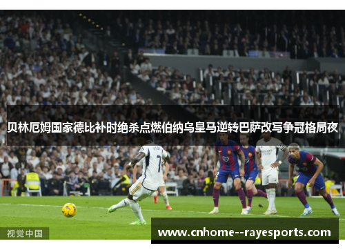 贝林厄姆国家德比补时绝杀点燃伯纳乌皇马逆转巴萨改写争冠格局夜