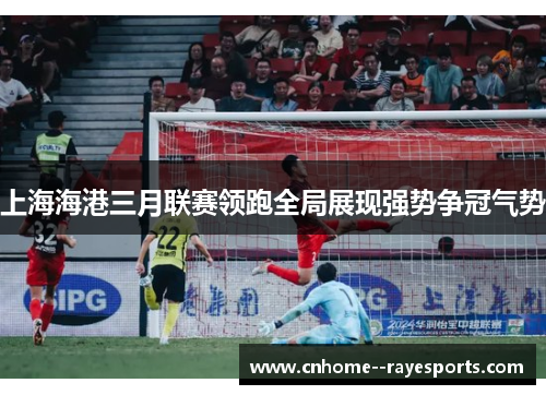 上海海港三月联赛领跑全局展现强势争冠气势