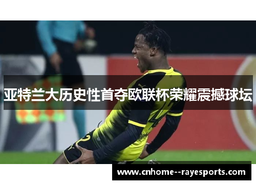 亚特兰大历史性首夺欧联杯荣耀震撼球坛