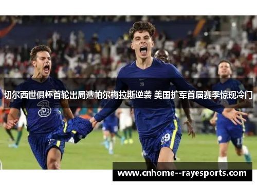 切尔西世俱杯首轮出局遭帕尔梅拉斯逆袭 美国扩军首届赛季惊现冷门