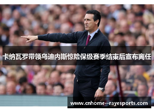 卡纳瓦罗带领乌迪内斯惊险保级赛季结束后宣布离任