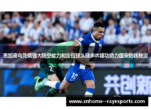 恩加德乌凭借强大防空能力和定位球头球多次建功助力国安防线稳定