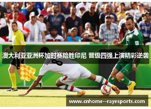 澳大利亚亚洲杯加时赛险胜印尼 晋级四强上演精彩逆袭