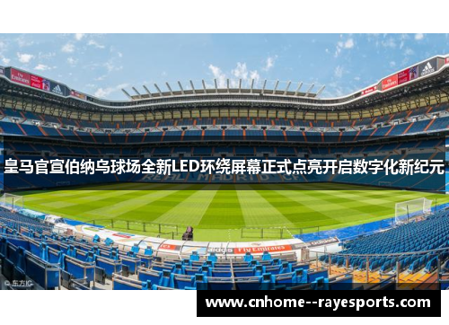 皇马官宣伯纳乌球场全新LED环绕屏幕正式点亮开启数字化新纪元