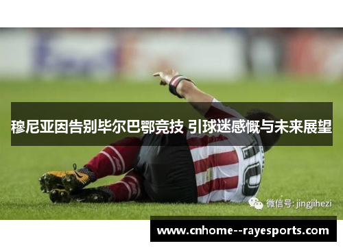 穆尼亚因告别毕尔巴鄂竞技 引球迷感慨与未来展望