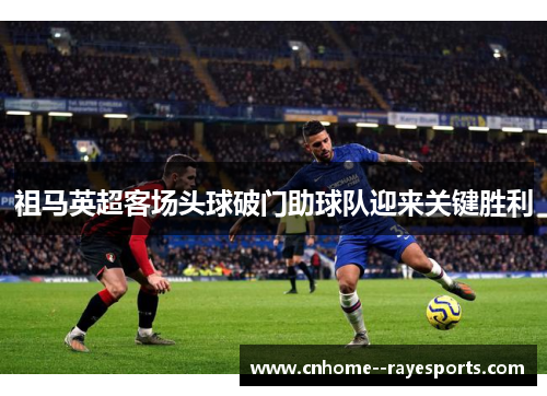 祖马英超客场头球破门助球队迎来关键胜利