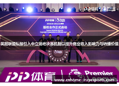 英超联盟酝酿引入中立场地决赛机制以提升商业收入影响力与转播价值