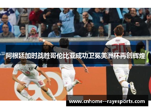 阿根廷加时战胜哥伦比亚成功卫冕美洲杯再创辉煌