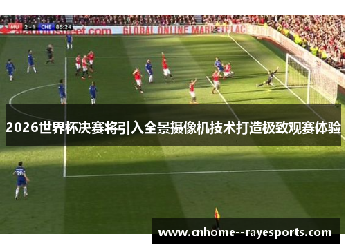 2026世界杯决赛将引入全景摄像机技术打造极致观赛体验