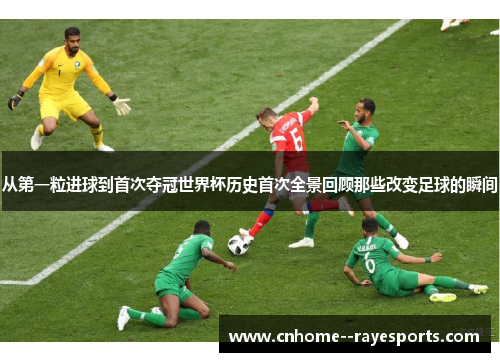 从第一粒进球到首次夺冠世界杯历史首次全景回顾那些改变足球的瞬间