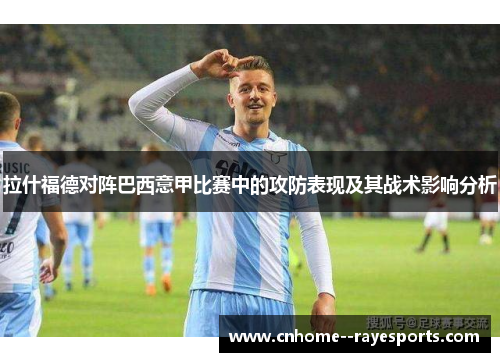 拉什福德对阵巴西意甲比赛中的攻防表现及其战术影响分析