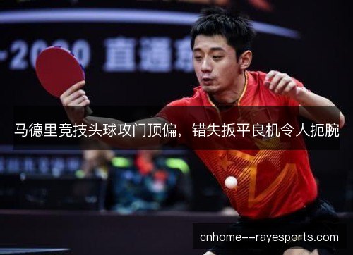 马德里竞技头球攻门顶偏，错失扳平良机令人扼腕