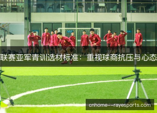 联赛亚军青训选材标准：重视球商抗压与心态